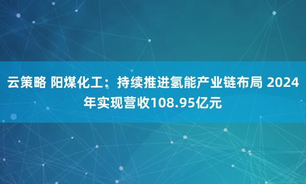 云策略 阳煤化工：持续推进氢能产业链布局 2024年实现营收108.95亿元