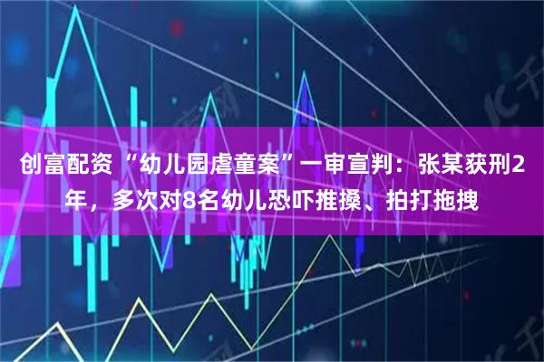 创富配资 “幼儿园虐童案”一审宣判：张某获刑2年，多次对8名幼儿恐吓推搡、拍打拖拽