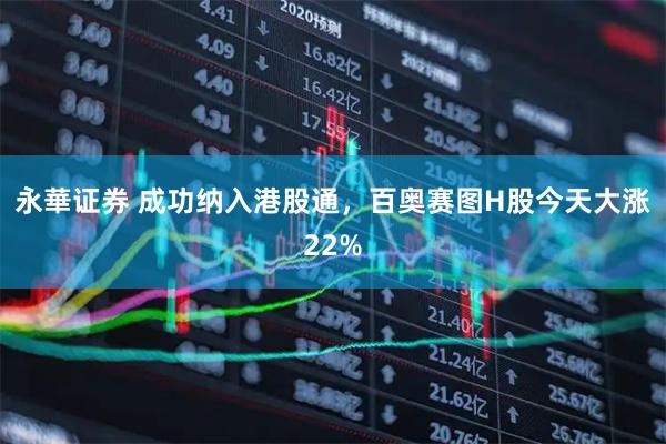 永華证券 成功纳入港股通，百奥赛图H股今天大涨22%
