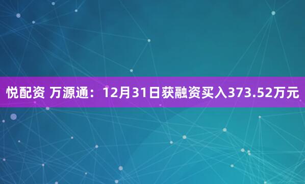 悦配资 万源通：12月31日获融资买入373.52万元
