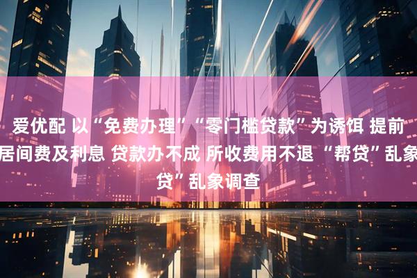 爱优配 以“免费办理”“零门槛贷款”为诱饵 提前收取居间费及利息 贷款办不成 所收费用不退 “帮贷”乱象调查