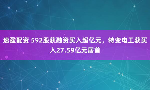 速盈配资 592股获融资买入超亿元，特变电工获买入27.59亿元居首