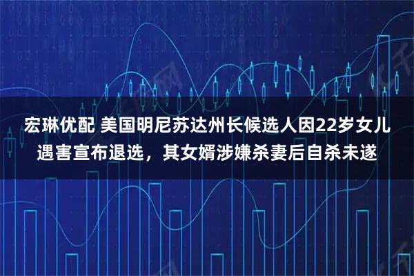 宏琳优配 美国明尼苏达州长候选人因22岁女儿遇害宣布退选，其女婿涉嫌杀妻后自杀未遂